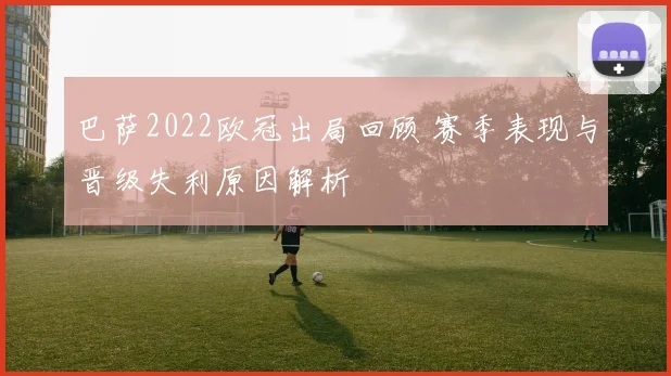 巴萨2022欧冠出局回顾 赛季表现与晋级失利原因解析
