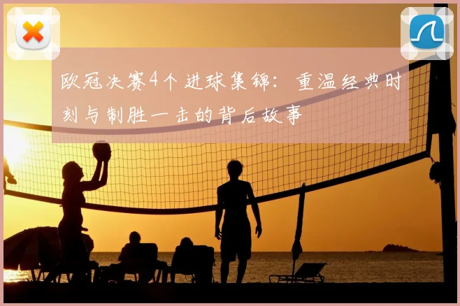 欧冠决赛4个进球集锦：重温经典时刻与制胜一击的背后故事