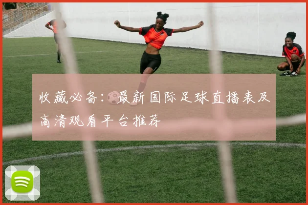 收藏必备：最新国际足球直播表及高清观看平台推荐