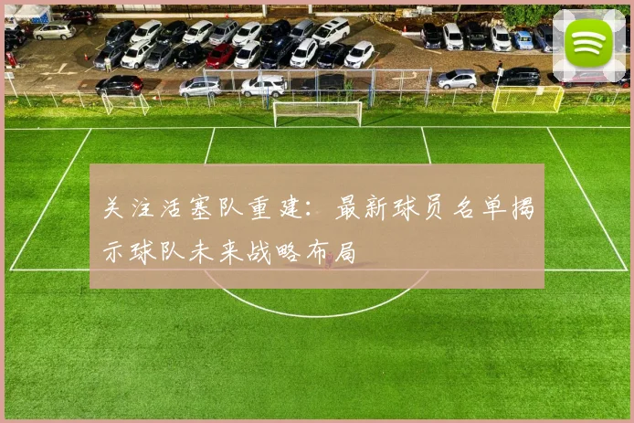 关注活塞队重建：最新球员名单揭示球队未来战略布局