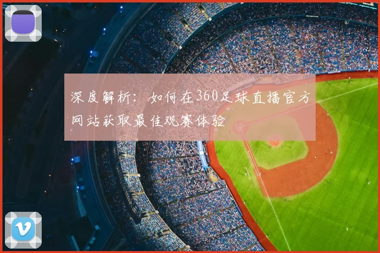 深度解析：如何在360足球直播官方网站获取最佳观赛体验