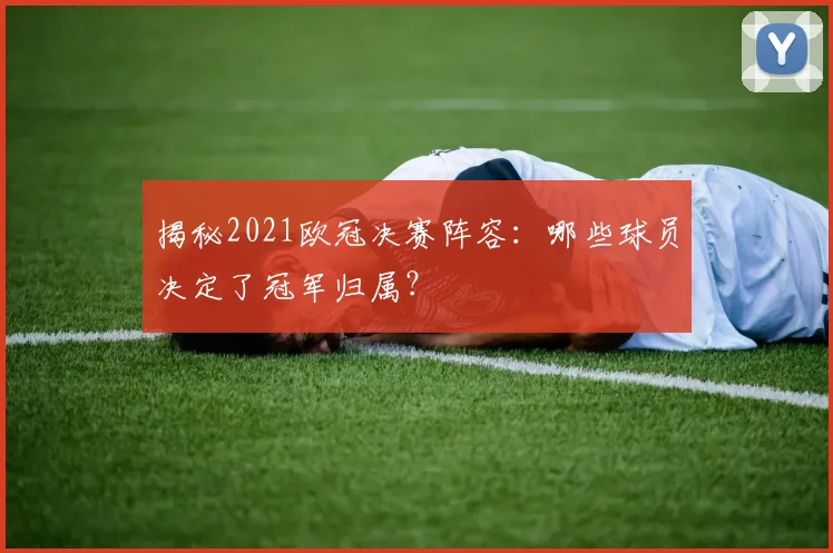 揭秘2021欧冠决赛阵容:哪些球员决定了冠军归属?
