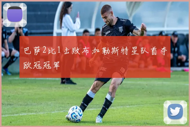 巴萨2比1击败布加勒斯特星队首夺欧冠冠军