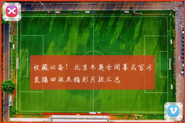 收藏必备！北京冬奥会闭幕式官方直播回放及精彩片段汇总