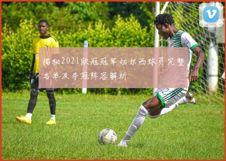 揭秘2021欧冠冠军切尔西球员完整名单及夺冠阵容解析