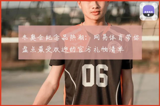 冬奥会纪念品热潮：网易体育带你盘点最受欢迎的官方礼物清单