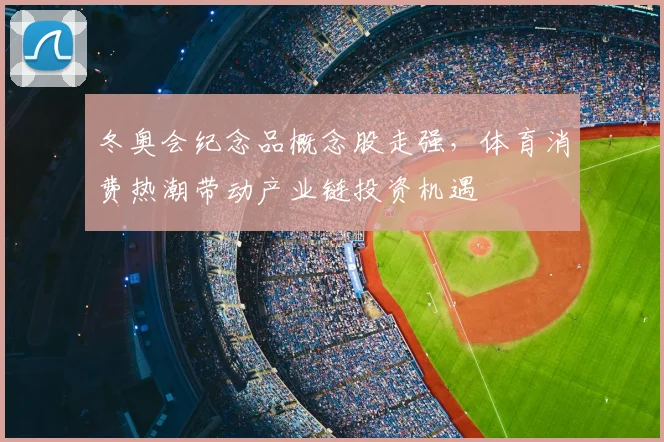 冬奥会纪念品概念股走强,体育消费热潮带动产业链投资机遇