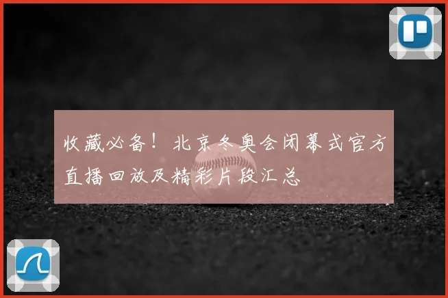 收藏必备!北京冬奥会闭幕式官方直播回放及精彩片段汇总