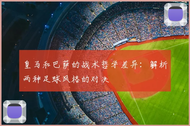 皇马和巴萨的战术哲学差异：解析两种足球风格的对决