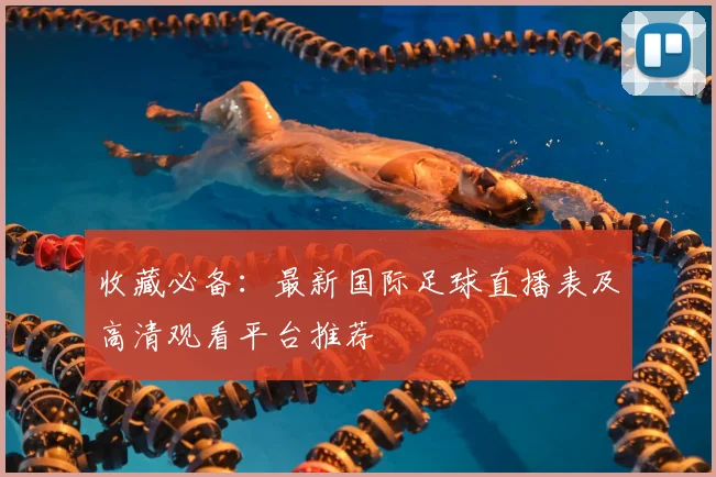 收藏必备：最新国际足球直播表及高清观看平台推荐