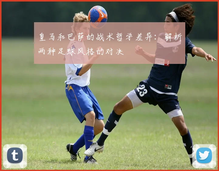 皇马和巴萨的战术哲学差异：解析两种足球风格的对决