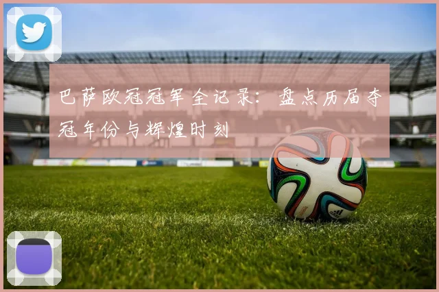 巴萨欧冠冠军全记录:盘点历届夺冠年份与辉煌时刻