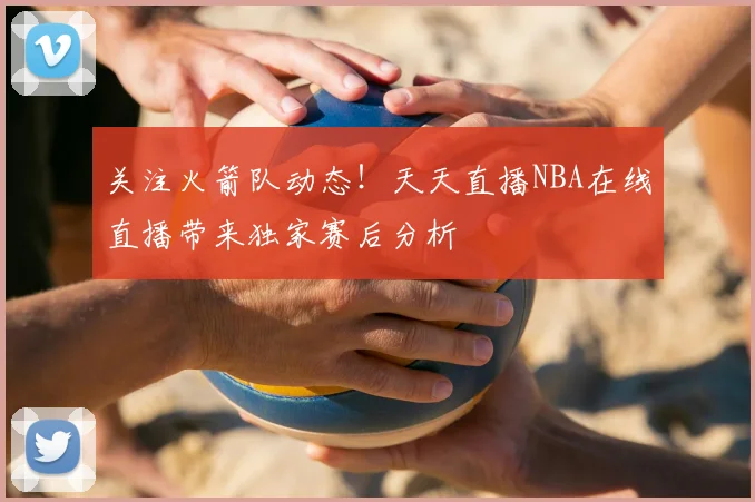 关注火箭队动态！天天直播NBA在线直播带来独家赛后分析