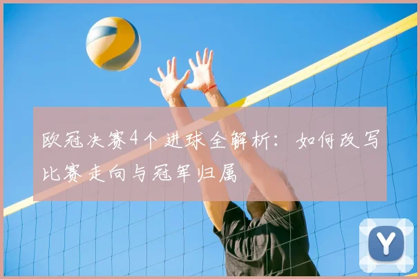 欧冠决赛4个进球全解析：如何改写比赛走向与冠军归属